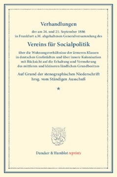 Verhandlungen der am 24. und 25. September 1886 in Frankfurt a.M. abgehaltenen Generalversammlung des Vereins für Socialpolitik über die Wohnungsverhältnisse der ärmeren Klassen in deutschen Großstädten: und über innere Kolonisation mit Rücksicht auf die Erhaltung und Vermehrung des mittleren und kleineren ländlichen Grundbesitzes. Auf Grund der stenographischen Niederschrift hrsg. vom Ständigen Ausschuß. (Schriften des Vereins für Socialpolitik XXXIII)