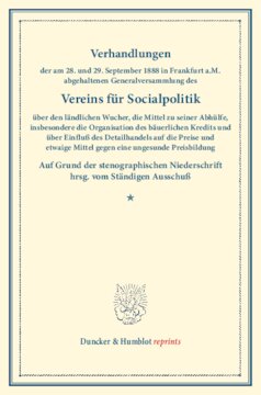 Verhandlungen der am 28. und 29. September 1888 in Frankfurt a.M. abgehaltenen Generalversammlung des Vereins für Socialpolitik über den ländlichen Wucher, die Mittel zu seiner Abhülfe, insbesondere die Organisation des bäuerlichen Kredits: und über Einfluß des Detailhandels auf die Preise und etwaige Mittel gegen eine ungesunde Preisbildung. Auf Grund der stenographischen Niederschrift hrsg. vom Ständigen Ausschuß. (Schriften des Vereins für Socialpolitik XXXVIII)