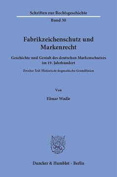 Fabrikzeichenschutz und Markenrecht: Geschichte und Gestalt des deutschen Markenschutzes im 19. Jahrhundert. Zweiter Teil: Historisch-dogmatische Grundlinien
