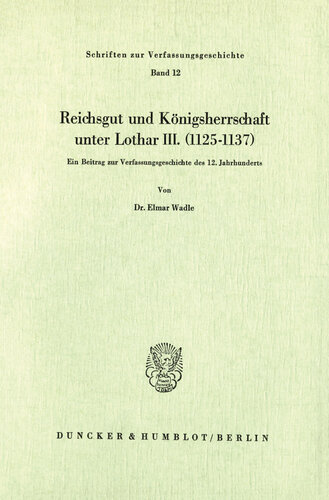 Reichsgut und Königsherrschaft unter Lothar III. (1125 - 1137): Ein Beitrag zur Verfassungsgeschichte des 12. Jahrhunderts