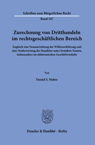 Zurechnung von Dritthandeln im rechtsgeschäftlichen Bereich: Zugleich eine Neuausrichtung der Willenserklärung und eine Neubewertung des Handelns unter fremdem Namen, insbesondere im elektronischen Geschäftsverkehr