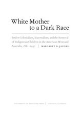 White mother to a dark race: settler colonialism, maternalism, and the removal of indigenous children in the American West and Australia, 1880-1940