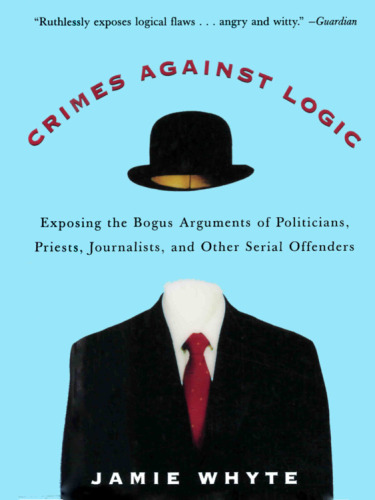 Crimes Against Logic: Exposing the Bogus Arguments of Politicians, Priests, Journalists, and Other Serial Offenders