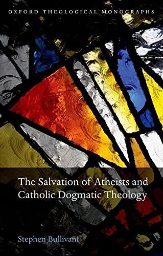 The Salvation of Atheists and Catholic Dogmatic Theology (Oxford Theology and Religion Monographs)