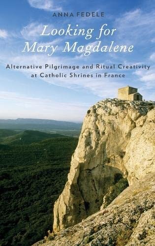 Looking for Mary Magdalene: Alternative Pilgrimage and Ritual Creativity at Catholic Shrines in France (Oxford Ritual Studies)
