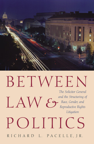 Between Law & Politics: The Solicitor General and the Structuring of Race, Gender, and Reproductive Rights Litigation (Joseph V. Hughes, Jr., and Holly ... Presidency and Leadership Studies, No. 14)