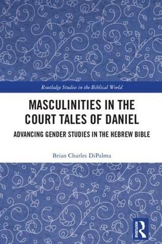 Masculinities in the Court Tales of Daniel: Advancing Gender Studies in the Hebrew Bible (Routledge Studies in the Biblical World)