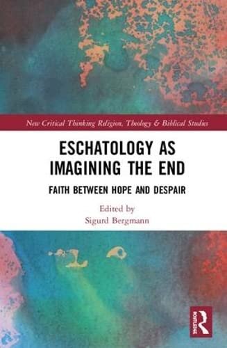 Eschatology as Imagining the End: Faith between Hope and Despair (Routledge New Critical Thinking in Religion, Theology and Biblical Studies)