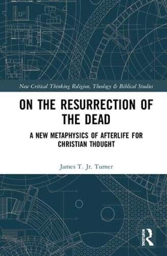 On the Resurrection of the Dead: A New Metaphysics of Afterlife for Christian Thought (Routledge New Critical Thinking in Religion, Theology and Biblical Studies)