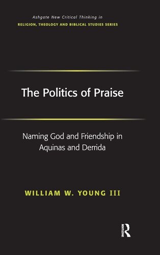 The Politics of Praise: Naming God and Friendship in Aquinas and Derrida (Routledge New Critical Thinking in Religion, Theology and Biblical Studies)
