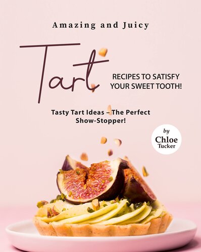 Amazing and Juicy Tart Recipes to Satisfy Your Sweet Tooth!: Tasty Tart Ideas – The Perfect Show-Stopper!