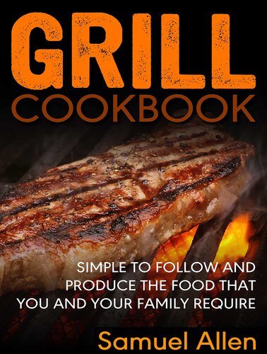Grill Cookbook: Simple to follow and produce the food that you and your family require