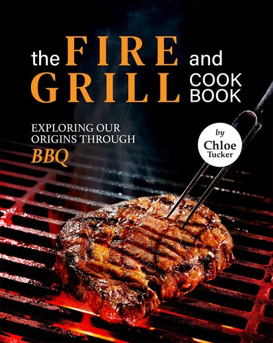 The Fire and Grill Cookbook: Exploring Our Origins Through BBQ