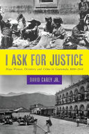 I ask for justice: Maya women, dictators, and crime in Guatemala, 1898-1944