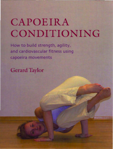 Capoeira Conditioning: How to Build Strength, Agility, and Cardiovascular Fitness Using Capoeira Movements