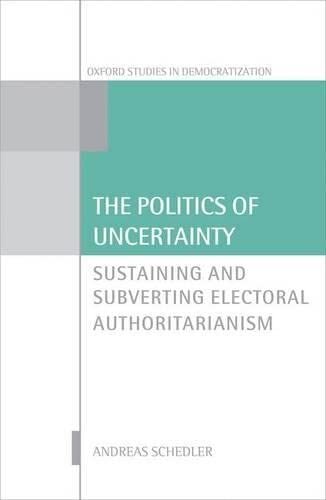 The Politics of Uncertainty: Sustaining and Subverting Electoral Authoritarianism (Oxford Studies in Democratization)