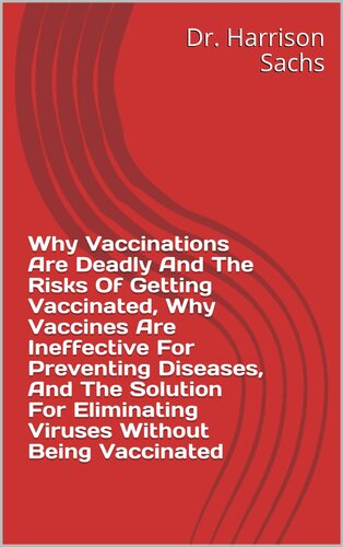 Why Vaccinations Are Deadly And The Risks Of Getting Vaccinated, Why Vaccines Are Ineffective For Preventing Diseases, And The Solution For Eliminating Viruses Without Being Vaccinated