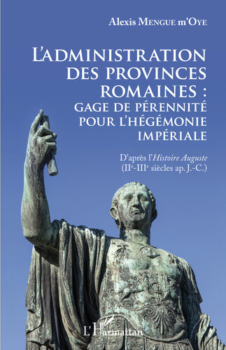 L'administration des provinces romaines: gage de pérennité pour l'hégémonie impériale : d'après l'Histoire Auguste, IIe-IIIe siècles ap. J.-C.