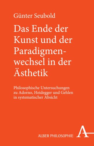 Das Ende der Kunst und der Paradigmenwechsel in der Ästhetik: Untersuchungen zu Adorno, Heidegger und Gehlen in systematischer Absicht