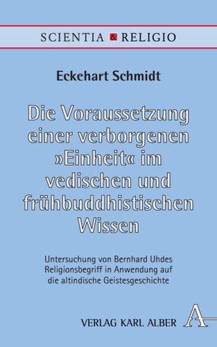 Die Voraussetzung einer verborgenen „Einheit“ im vedischen und frühbuddhistischen Wissen: Untersuchung von Bernhard Uhdes Religionsbegriff in Anwendung auf die altindische Geistesgeschichte