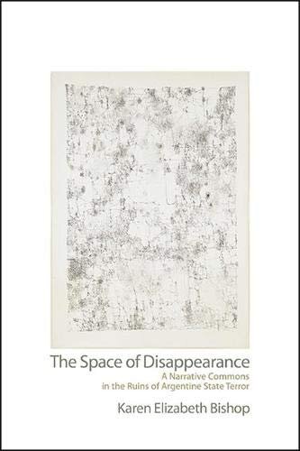 The Space of Disappearance: A Narrative Commons in the Ruins of Argentine State Terror (Suny Latin American and Iberian Thought and Culture)