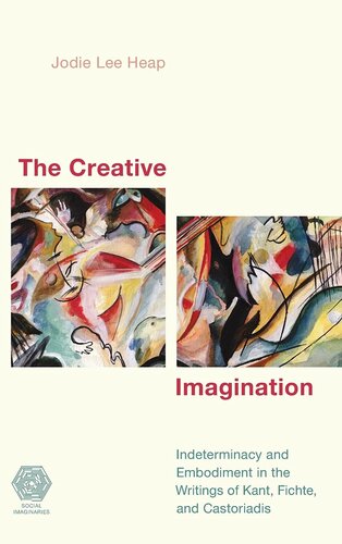 The Creative Imagination: Indeterminacy and Embodiment in the Writings of Kant, Fichte, and Castoriadis (Social Imaginaries)