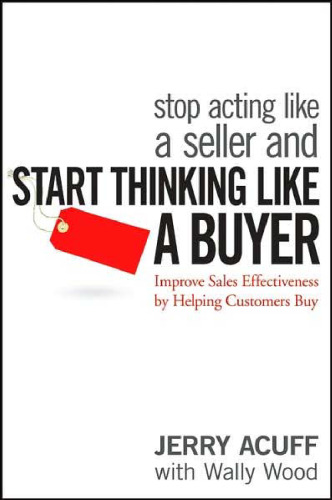 Stop Acting Like a Seller and Start Thinking Like a Buyer: Improve Sales Effectiveness by Helping Customers Buy