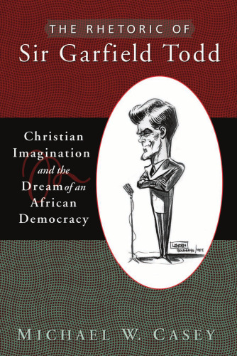 The Rhetoric of Sir Garfield Todd: Christian Imagination and the Dream of an African Democracy (Studies in Rhetoric & Religion)