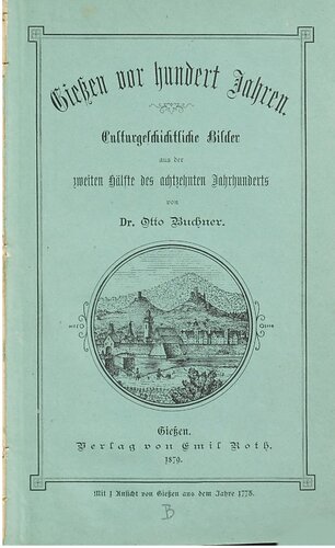 Gießen vor hundert Jahren : Kulturgeschichtliche Bilder aus der zweiten Hälfte des achtzehnten Jahrhunderts