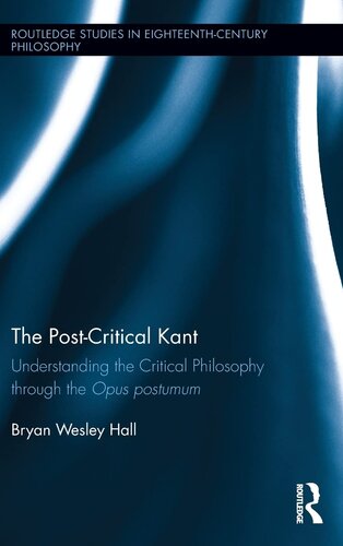 The Post-Critical Kant: Understanding the Critical Philosophy through the Opus Postumum (Routledge Studies in Eighteenth-Century Philosophy)