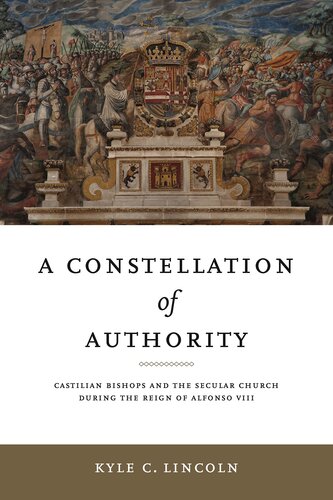 A Constellation of Authority: Castilian Bishops and the Secular Church During the Reign of Alfonso VIII (Iberian Encounter and Exchange, 475–1755)