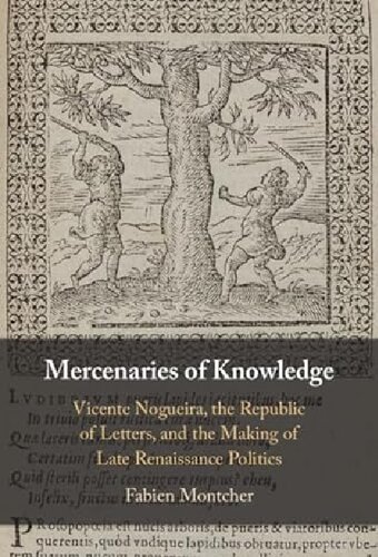 Mercenaries of Knowledge : Vicente Nogueira, the Republic of Letters, and the Making of Late Renaissance Politics