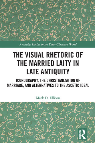 The Visual Rhetoric of the Married Laity in Late Antiquity: Iconography, the Christianization of Marriage, and Alternatives to the Ascetic Ideal (Routledge Studies in the Early Christian World)