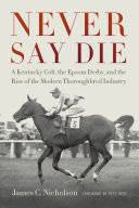 Never Say Die: A Kentucky Colt, the Epsom Derby, and the Rise of the Modern Thoroughbred Industry