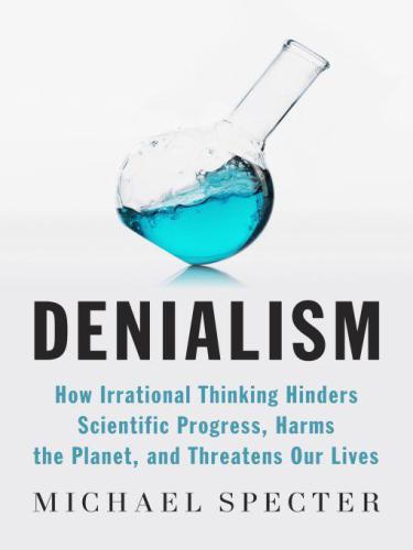 Denialism: How Irrational Thinking Hinders Scientific Progress, Harms the Planet, and Threatens Our Lives   