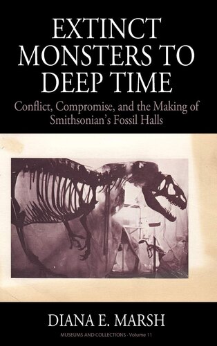 Extinct Monsters to Deep Time: Conflict, Compromise, and the Making of Smithsonian's Fossil Halls (Museums and Collections, 11)