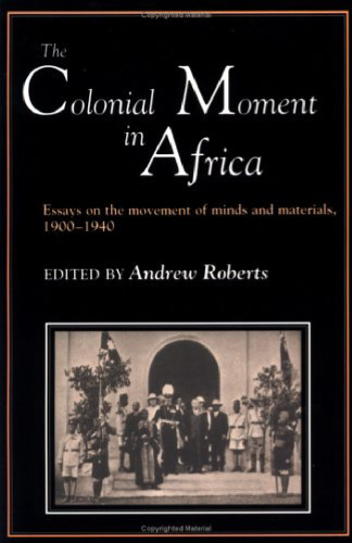 The Colonial Moment in Africa: Essays on the Movement of Minds and Materials, 1900-1940