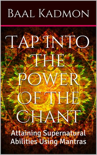Tap Into The Power Of The Chant: Attaining Supernatural Abilities Using Mantras (Supernatural Attainments Series Book 1)