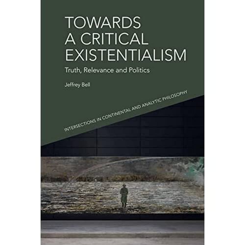 Towards a Critical Existentialism: Truth, Relevance and Politics (Intersections in Continental and Analytic Philosophy)