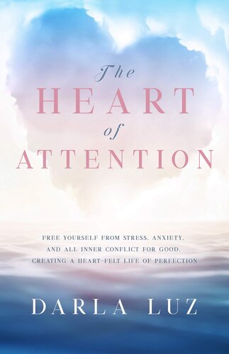 The HEART of ATTENTION: Free Yourself from Stress, Anxiety, and All Inner Conflict for Good, Creating A Heart-Felt Life of Perfection (Heart Series Book 2 of 2 1)
