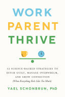 Work, Parent, Thrive: 12 Science-Backed Strategies to Ditch Guilt, Manage Overwhelm, and Grow Connecti on (When Everything Feels Like Too Much)