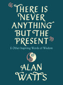 There Is Never Anything but the Present: And Other Inspiring Words of Wisdom