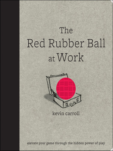 The Red Rubber Ball at Work: Elevate Your Game Through the Hidden Power of Play: Elevate Your Game Through the Hidden Power of Play