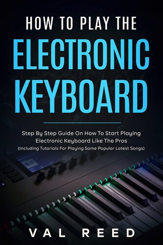 How to Play the Electronic Keyboard: Step By Step Guide On How To Start Playing Electronic Keyboard Like The Pros (Including Tutorials For Playing Some Popular Latest Songs)