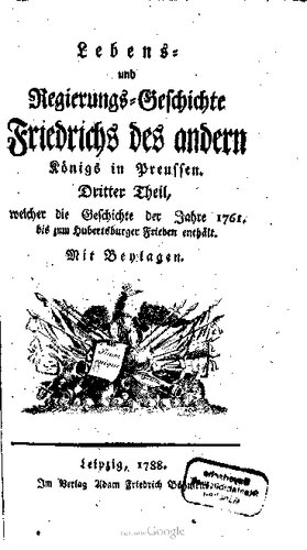 Lebens- und Regierungs-Geschichte Friedrichs des andern Königs in Preussen. Welcher die Geschichte der ersten sechs Regierungs-Jahre desselben, nemlich von 1761 bis zum Hubertusburger Frieden