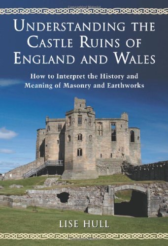 Understanding the Castle Ruins of England and Wales: How to Interpret the History and Meaning of Masonry and Earthworks