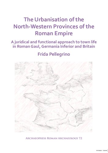 The Urbanisation of the North-Western Provinces of the Roman Empire: A Juridical and Functional Approach to Town Life in Roman Gaul, Germania Inferior and Britain (Archaeopress Roman Archaeology): 72