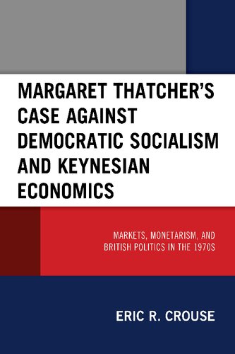 Margaret Thatcher's case against democratic socialism and Keynesian economics : markets, monetarism, and British politics in the 1970s