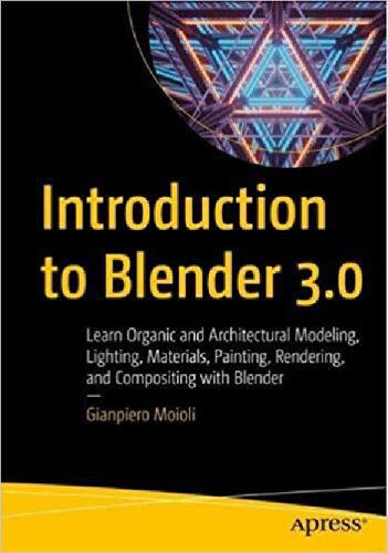 Introduction to Blender 3.0 : learn organic and architectural modeling, lighting, materials, painting, rendering, and compositing with Blender