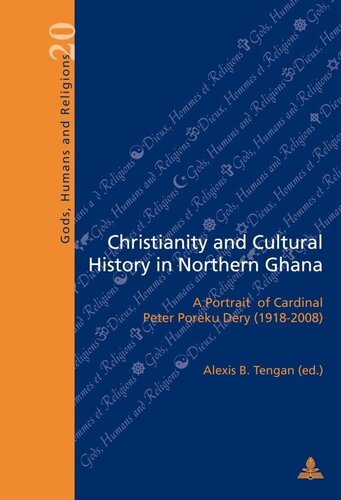Christianity and Cultural History in Northern Ghana: A Portrait of Cardinal Peter Poreku Dery (1918–2008) (Dieux, Hommes et Religions / Gods, Humans and Religions)